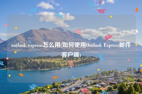 outlook express怎么用(如何使用Outlook Express邮件客户端)