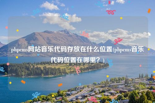 phpcms网站音乐代码存放在什么位置(phpcms音乐代码位置在哪里？)