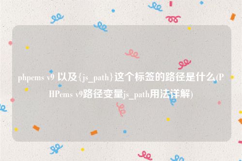 phpcms v9 以及{js_path}这个标签的路径是什么(PHPcms v9路径变量js_path用法详解)