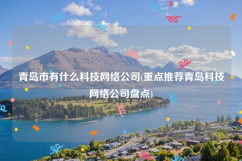 青岛市有什么科技网络公司(重点推荐青岛科技网络公司盘点)